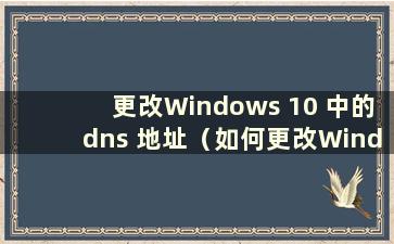 更改Windows 10 中的dns 地址（如何更改Windows 10 中的dns）